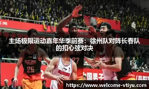 主场极限运动嘉年华季前赛：徐州队对阵长春队的扣心弦对决