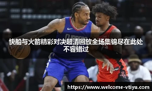 快船与火箭精彩对决超清回放全场集锦尽在此处不容错过